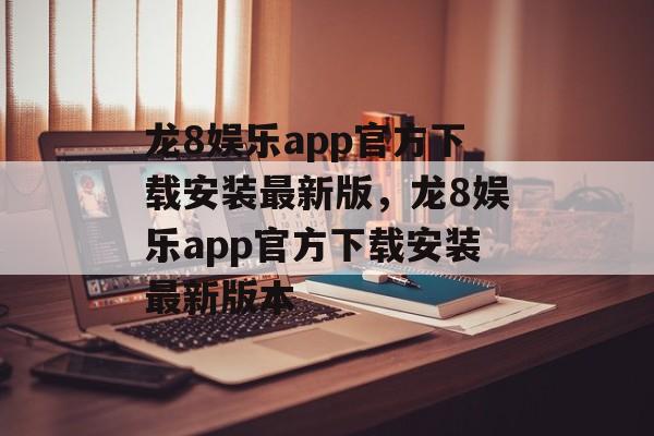 龙8娱乐app官方下载安装最新版，龙8娱乐app官方下载安装最新版本