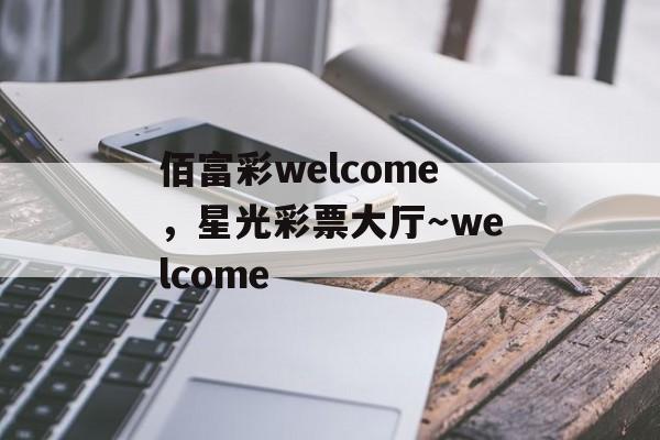 佰富彩welcome，星光彩票大厅～welcome