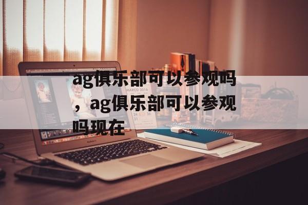 ag俱乐部可以参观吗，ag俱乐部可以参观吗现在