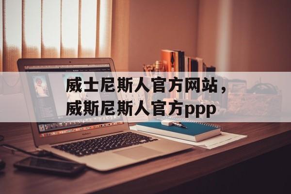 威士尼斯人官方网站，威斯尼斯人官方ppp