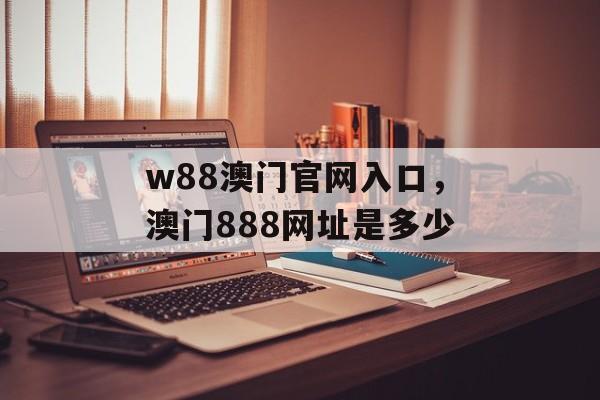 w88澳门官网入口，澳门888网址是多少