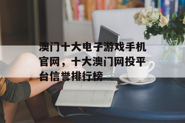 澳门十大电子游戏手机官网，十大澳门网投平台信誉排行榜